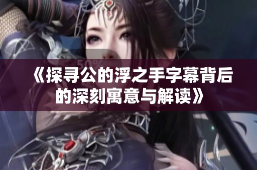 《探寻公的浮之手字幕背后的深刻寓意与解读》