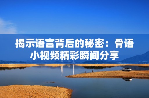 揭示语言背后的秘密：骨语小视频精彩瞬间分享
