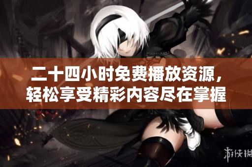 二十四小时免费播放资源，轻松享受精彩内容尽在掌握
