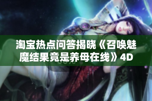 淘宝热点问答揭晓《召唤魅魔结果竟是养母在线》4D纪念版体验内容解析