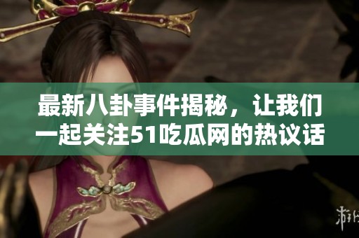 最新八卦事件揭秘，让我们一起关注51吃瓜网的热议话题