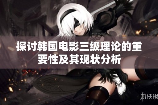 探讨韩国电影三级理论的重要性及其现状分析