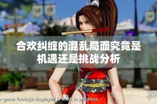 合欢纠缠的混乱局面究竟是机遇还是挑战分析