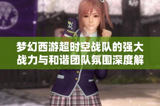 梦幻西游超时空战队的强大战力与和谐团队氛围深度解析