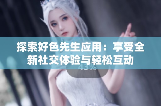 探索好色先生应用：享受全新社交体验与轻松互动
