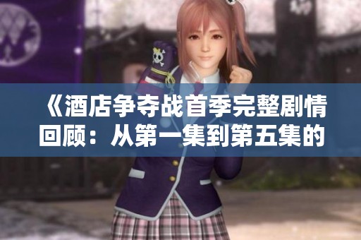 《酒店争夺战首季完整剧情回顾：从第一集到第五集的精彩回放》