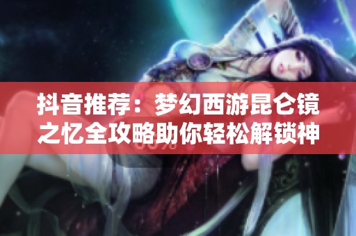 抖音推荐：梦幻西游昆仑镜之忆全攻略助你轻松解锁神器任务