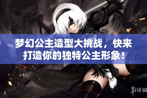 梦幻公主造型大挑战，快来打造你的独特公主形象！