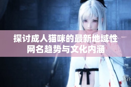 探讨成人猫咪的最新地域性网名趋势与文化内涵