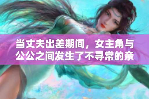 当丈夫出差期间，女主角与公公之间发生了不寻常的亲密关系