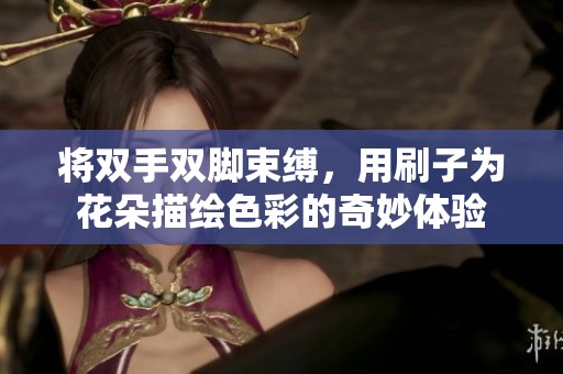 将双手双脚束缚，用刷子为花朵描绘色彩的奇妙体验