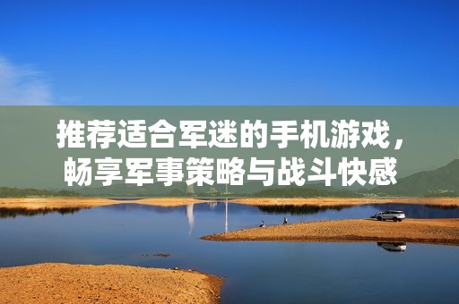 推荐适合军迷的手机游戏，畅享军事策略与战斗快感