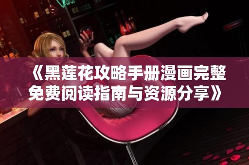 《黑莲花攻略手册漫画完整免费阅读指南与资源分享》