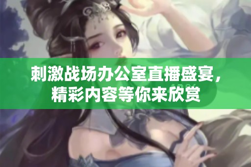 刺激战场办公室直播盛宴，精彩内容等你来欣赏