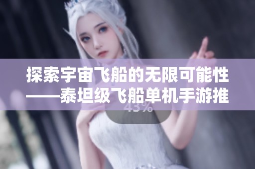 探索宇宙飞船的无限可能性——泰坦级飞船单机手游推荐