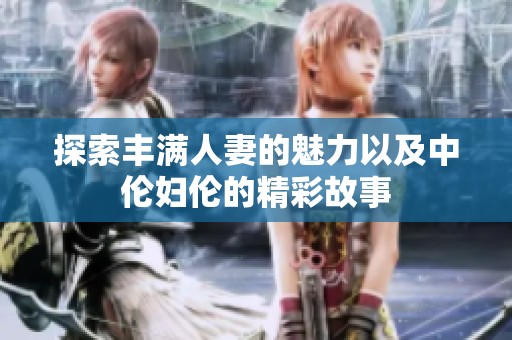 探索丰满人妻的魅力以及中伦妇伦的精彩故事