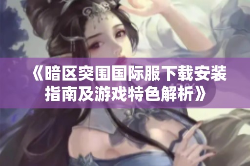 《暗区突围国际服下载安装指南及游戏特色解析》