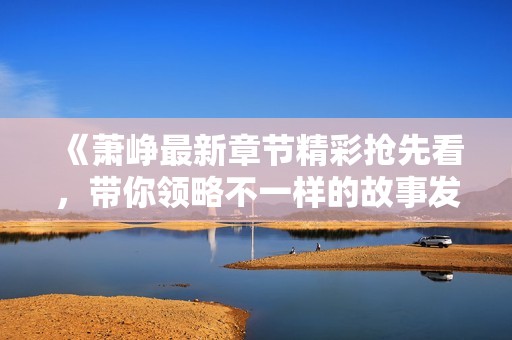 《萧峥最新章节精彩抢先看，带你领略不一样的故事发展》