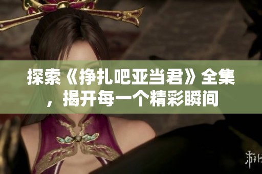 探索《挣扎吧亚当君》全集，揭开每一个精彩瞬间