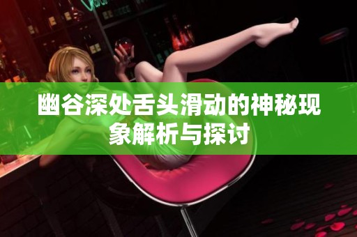 幽谷深处舌头滑动的神秘现象解析与探讨