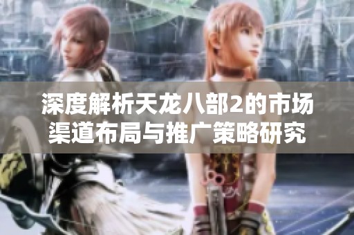 深度解析天龙八部2的市场渠道布局与推广策略研究