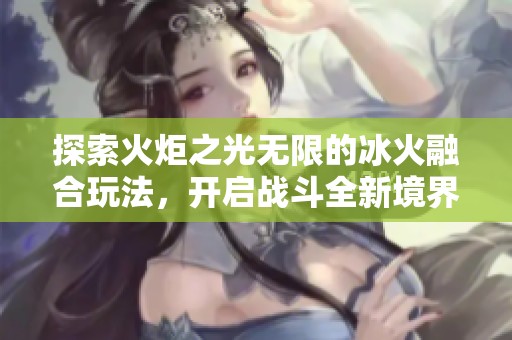 探索火炬之光无限的冰火融合玩法，开启战斗全新境界攻略