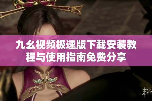 九幺视频极速版下载安装教程与使用指南免费分享