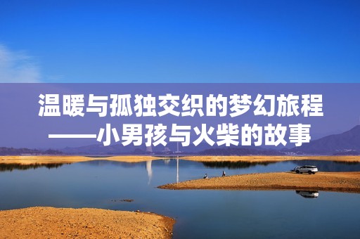 温暖与孤独交织的梦幻旅程——小男孩与火柴的故事