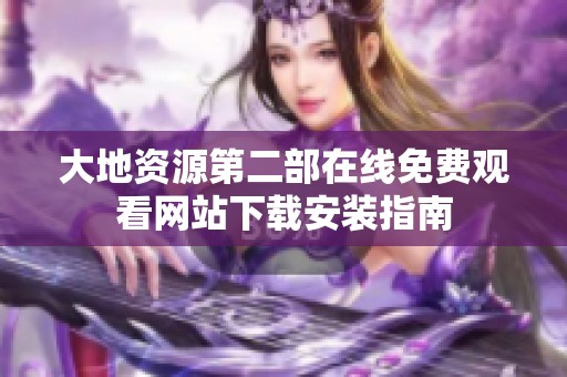 大地资源第二部在线免费观看网站下载安装指南