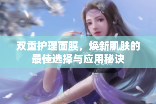 双重护理面膜，焕新肌肤的最佳选择与应用秘诀