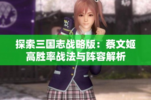 探索三国志战略版：蔡文姬高胜率战法与阵容解析