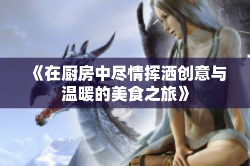 《在厨房中尽情挥洒创意与温暖的美食之旅》