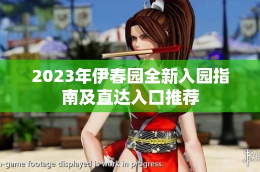 2023年伊春园全新入园指南及直达入口推荐