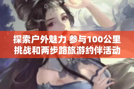 探索户外魅力 参与100公里挑战和两步路旅游约伴活动