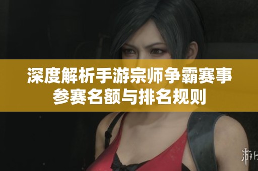 深度解析手游宗师争霸赛事参赛名额与排名规则