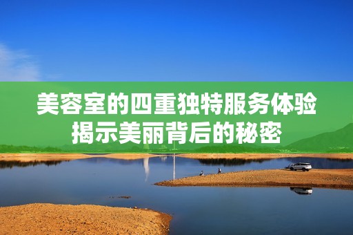 美容室的四重独特服务体验揭示美丽背后的秘密
