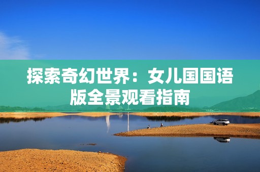 探索奇幻世界：女儿国国语版全景观看指南