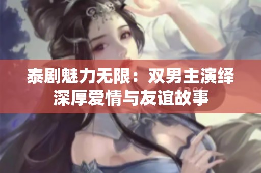 泰剧魅力无限：双男主演绎深厚爱情与友谊故事