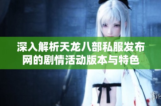 深入解析天龙八部私服发布网的剧情活动版本与特色