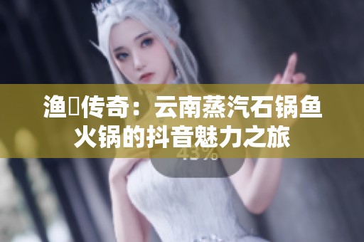 渔珺传奇：云南蒸汽石锅鱼火锅的抖音魅力之旅