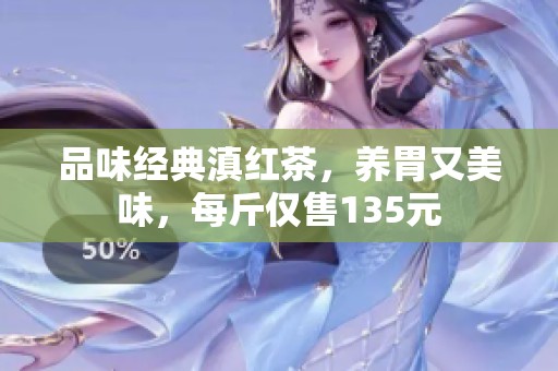 品味经典滇红茶，养胃又美味，每斤仅售135元