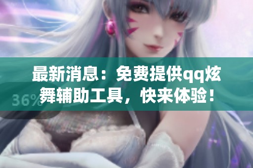 最新消息：免费提供qq炫舞辅助工具，快来体验！