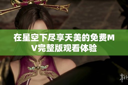 在星空下尽享天美的免费MV完整版观看体验