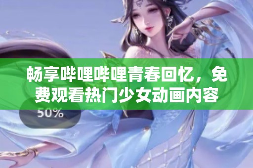 畅享哔哩哔哩青春回忆，免费观看热门少女动画内容
