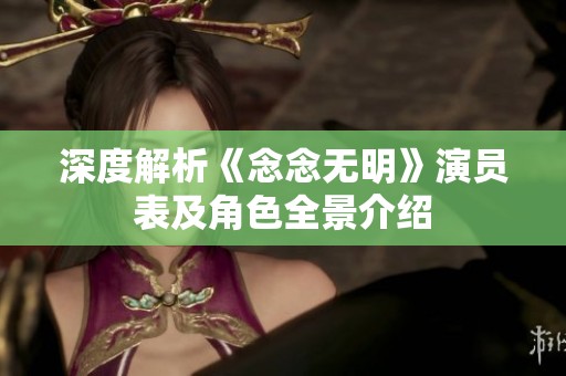 深度解析《念念无明》演员表及角色全景介绍