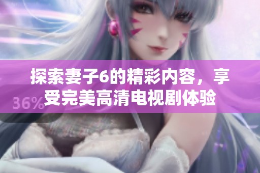 探索妻子6的精彩内容，享受完美高清电视剧体验