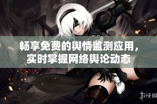 畅享免费的舆情监测应用，实时掌握网络舆论动态