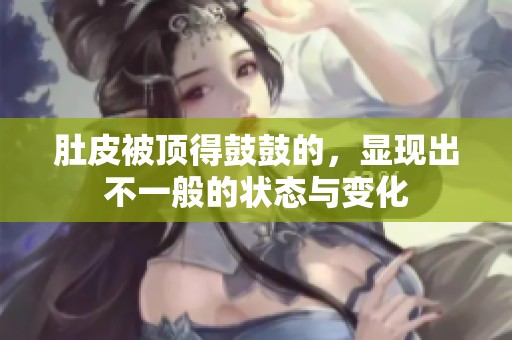 肚皮被顶得鼓鼓的，显现出不一般的状态与变化