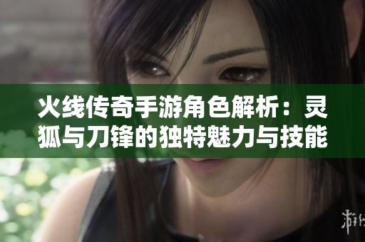 火线传奇手游角色解析：灵狐与刀锋的独特魅力与技能对比