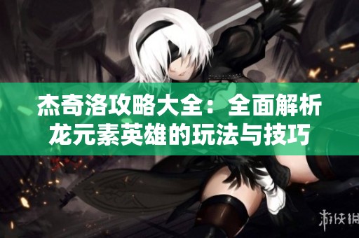 杰奇洛攻略大全：全面解析龙元素英雄的玩法与技巧